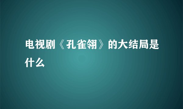 电视剧《孔雀翎》的大结局是什么