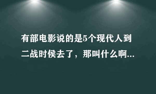 有部电影说的是5个现代人到二战时侯去了，那叫什么啊~~急！！！