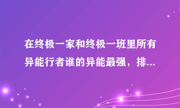 在终极一家和终极一班里所有异能行者谁的异能最强，排名大概是怎么样
