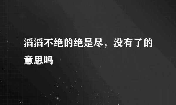 滔滔不绝的绝是尽，没有了的意思吗