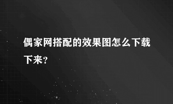 偶家网搭配的效果图怎么下载下来？
