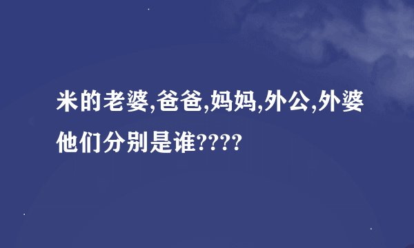 米的老婆,爸爸,妈妈,外公,外婆他们分别是谁????