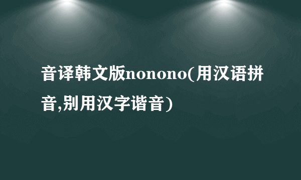 音译韩文版nonono(用汉语拼音,别用汉字谐音)