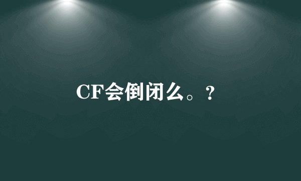 CF会倒闭么。？