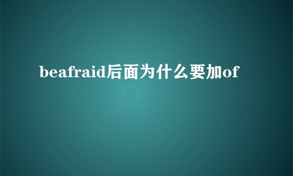 beafraid后面为什么要加of