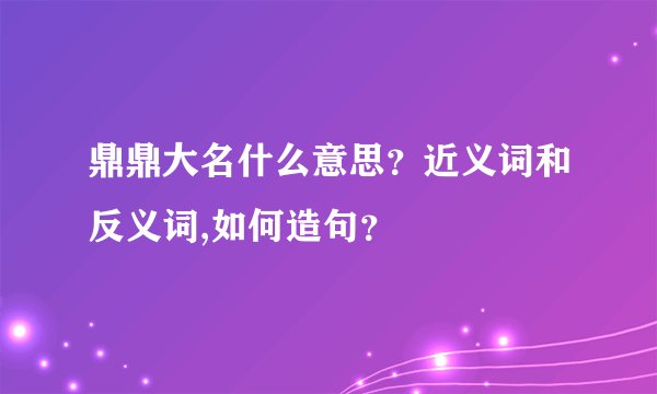 鼎鼎大名什么意思？近义词和反义词,如何造句？
