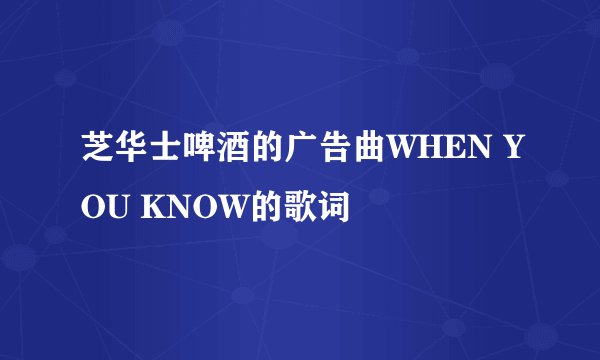 芝华士啤酒的广告曲WHEN YOU KNOW的歌词