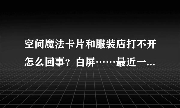 空间魔法卡片和服装店打不开怎么回事？白屏……最近一直这样的