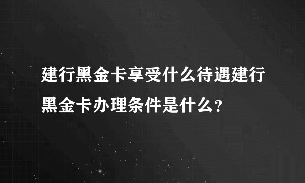 建行黑金卡享受什么待遇建行黑金卡办理条件是什么？