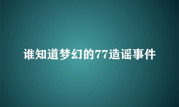 谁知道梦幻的77造谣事件