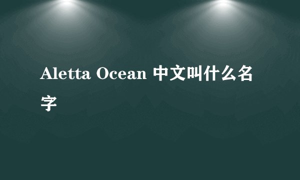 Aletta Ocean 中文叫什么名字