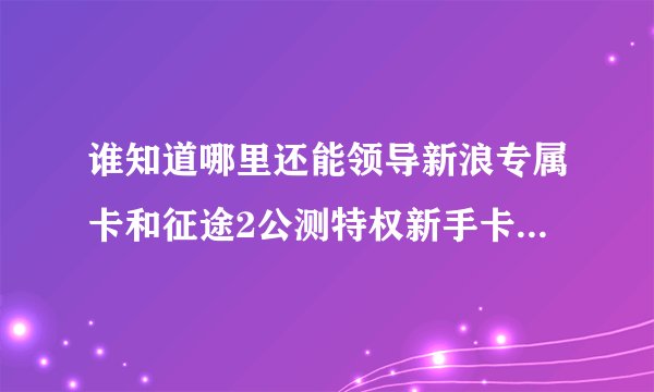 谁知道哪里还能领导新浪专属卡和征途2公测特权新手卡还有U9卡 ？为什么还有那么多人卖啊？