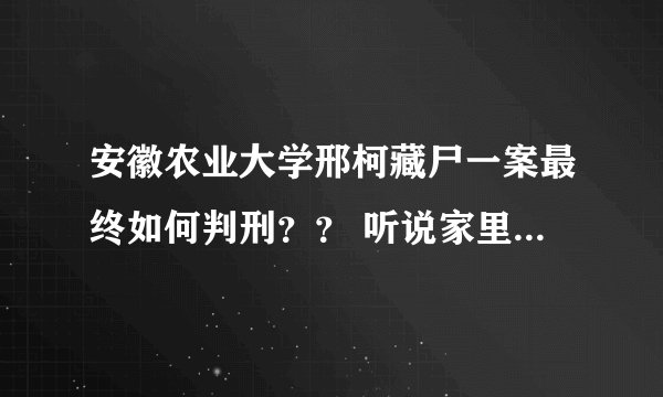 安徽农业大学邢柯藏尸一案最终如何判刑？？ 听说家里走了不少关系，最后判的是13年，也有说死缓的？