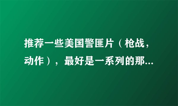 推荐一些美国警匪片（枪战，动作），最好是一系列的那种，比如虎胆龙威、最佳人贩之类的。