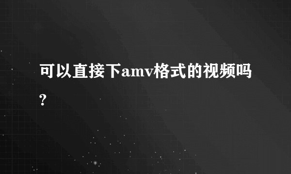 可以直接下amv格式的视频吗?