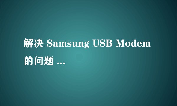 解决 Samsung USB Modem 的问题 三星的手机不能连接电脑usb！求解！