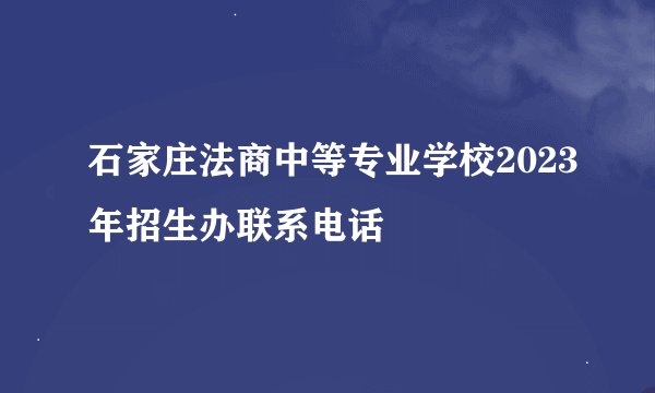 石家庄法商中等专业学校2023年招生办联系电话