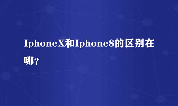 IphoneX和Iphone8的区别在哪？