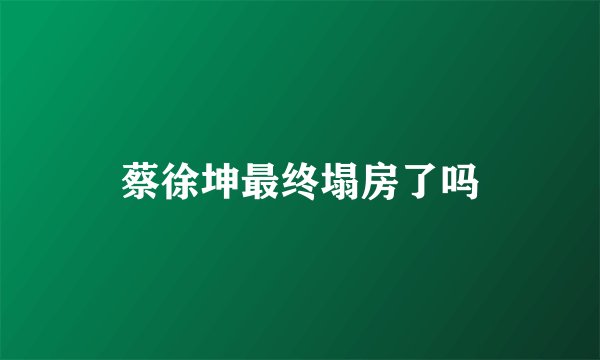 蔡徐坤最终塌房了吗