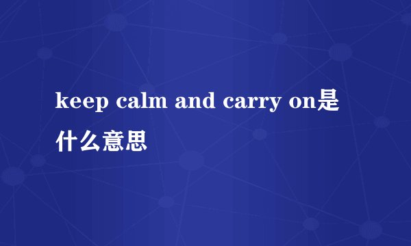 keep calm and carry on是什么意思