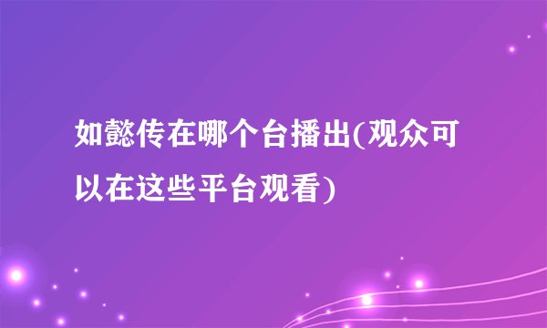 如懿传在哪个台播出(观众可以在这些平台观看)