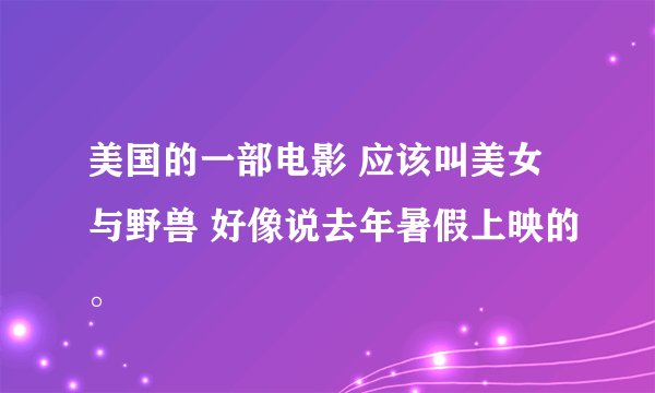 美国的一部电影 应该叫美女与野兽 好像说去年暑假上映的。