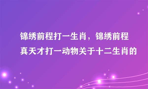锦绣前程打一生肖，锦绣前程真天才打一动物关于十二生肖的