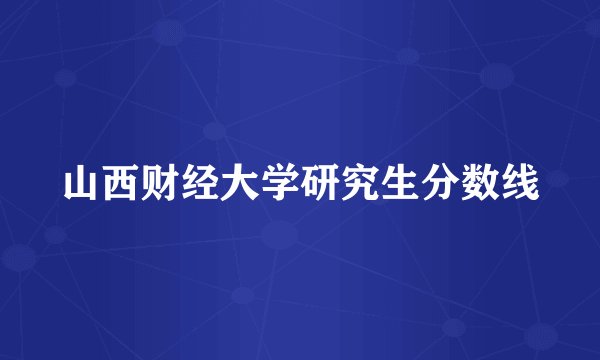 山西财经大学研究生分数线