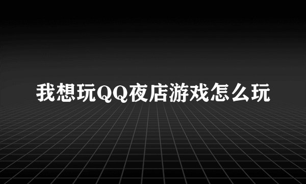 我想玩QQ夜店游戏怎么玩