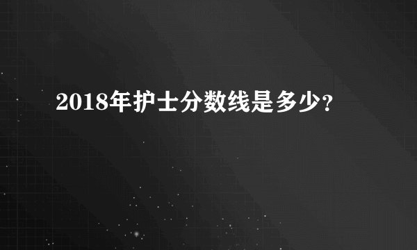 2018年护士分数线是多少？