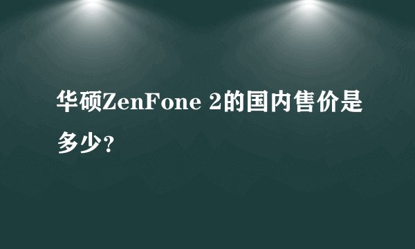 华硕ZenFone 2的国内售价是多少？