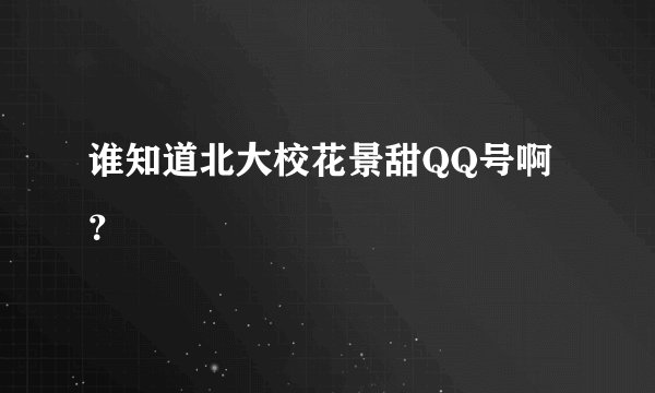 谁知道北大校花景甜QQ号啊？