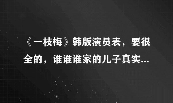 《一枝梅》韩版演员表，要很全的，谁谁谁家的儿子真实名字也要有，悬赏！谢谢啊