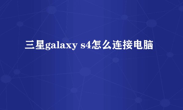 三星galaxy s4怎么连接电脑