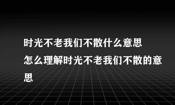 时光不老我们不散什么意思 怎么理解时光不老我们不散的意思