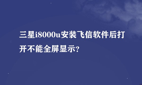 三星i8000u安装飞信软件后打开不能全屏显示？