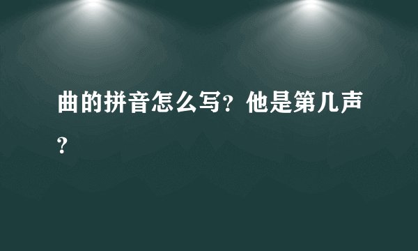 曲的拼音怎么写？他是第几声？