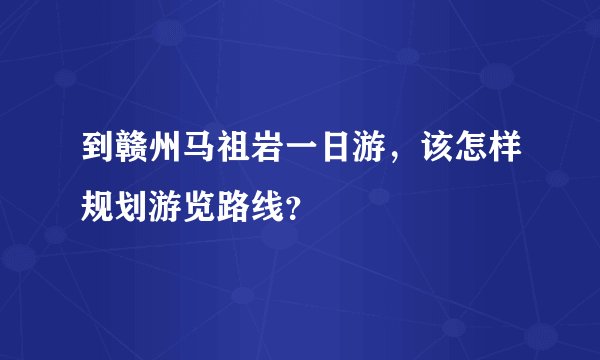 到赣州马祖岩一日游，该怎样规划游览路线？