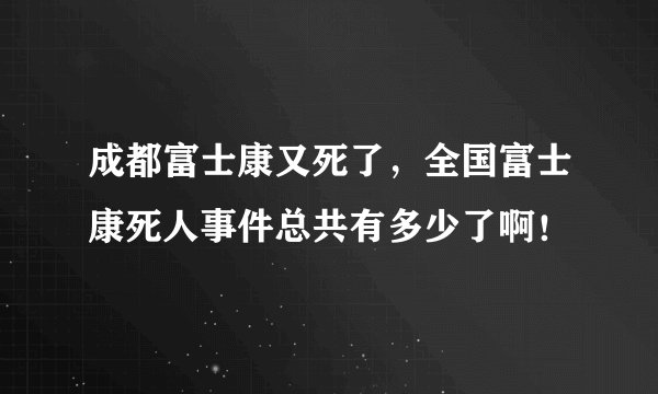 成都富士康又死了，全国富士康死人事件总共有多少了啊！