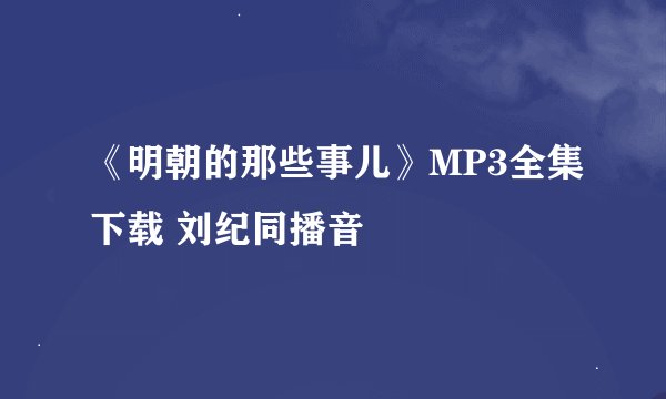 《明朝的那些事儿》MP3全集下载 刘纪同播音