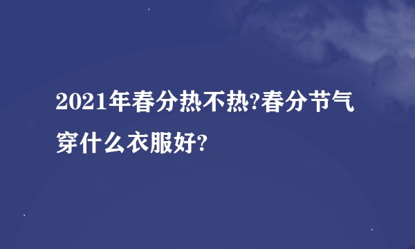 2021年春分热不热?春分节气穿什么衣服好?