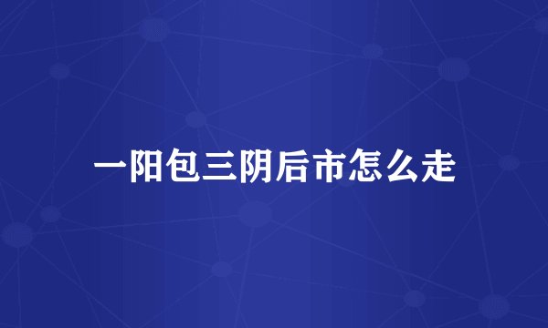 一阳包三阴后市怎么走