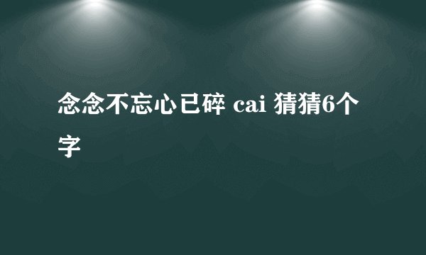 念念不忘心已碎 cai 猜猜6个字