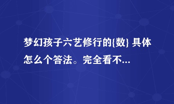 梦幻孩子六艺修行的{数} 具体怎么个答法。完全看不懂。 能详细教的最好。TUT