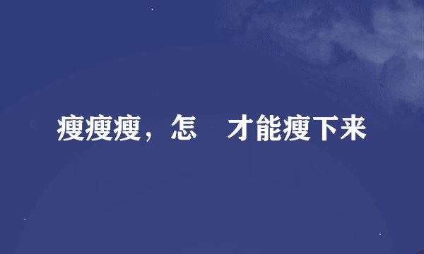 瘦瘦瘦，怎麼才能瘦下来