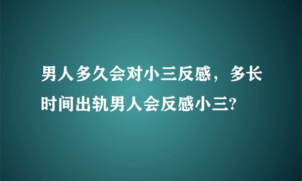 男人多久会对小三反感，多长时间出轨男人会反感小三?