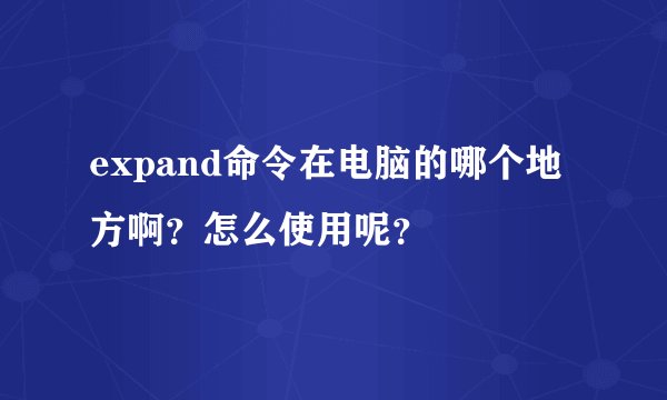 expand命令在电脑的哪个地方啊？怎么使用呢？