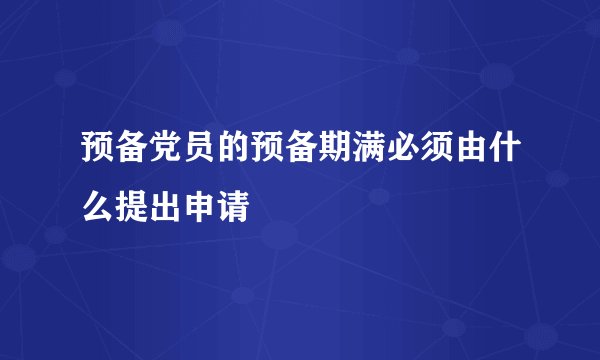 预备党员的预备期满必须由什么提出申请