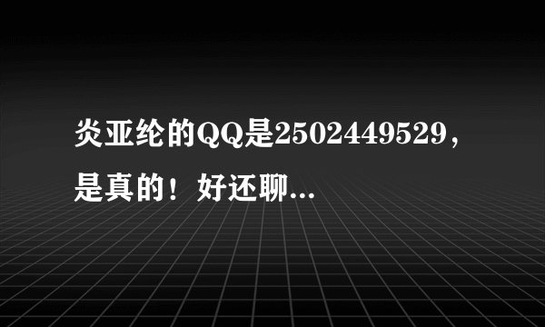 炎亚纶的QQ是2502449529，是真的！好还聊了视频的，是他本人。