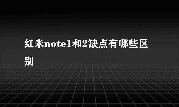 红米note1和2缺点有哪些区别